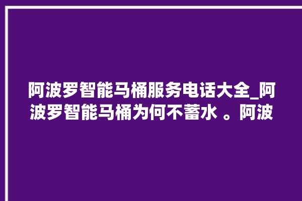 阿波罗智能马桶服务电话大全_阿波罗智能马桶为何不蓄水 。阿波罗