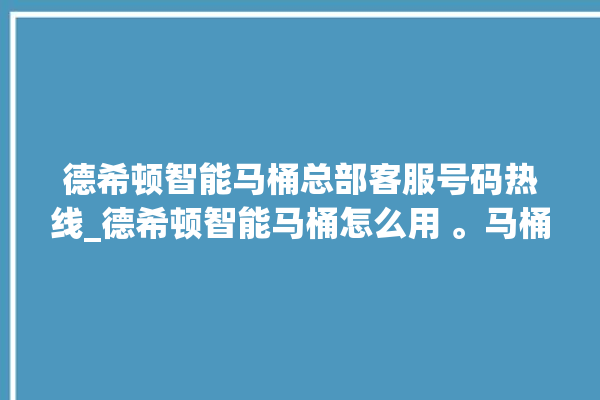 德希顿智能马桶总部客服号码热线_德希顿智能马桶怎么用 。马桶