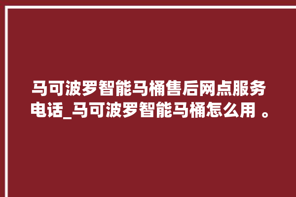 马可波罗智能马桶售后网点服务电话_马可波罗智能马桶怎么用 。马可波罗