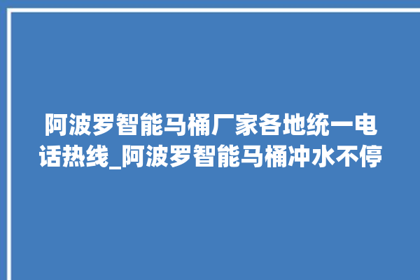 阿波罗智能马桶厂家各地统一电话热线_阿波罗智能马桶冲水不停 。阿波罗