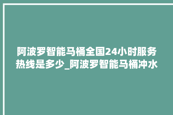 阿波罗智能马桶全国24小时服务热线是多少_阿波罗智能马桶冲水无力怎么解决 。阿波罗