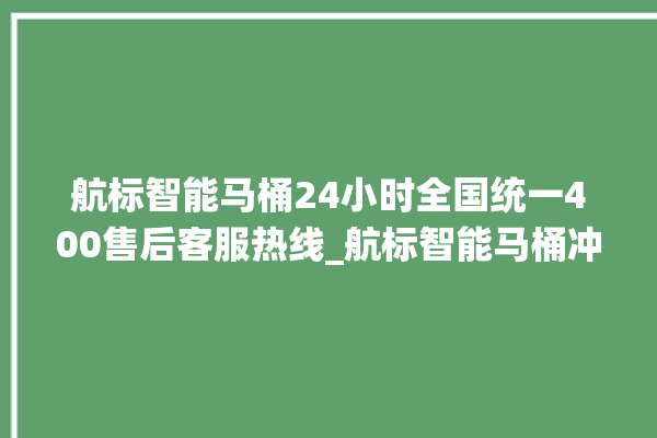 航标智能马桶24小时全国统一400售后客服热线_航标智能马桶冲水量怎么调节 。航标