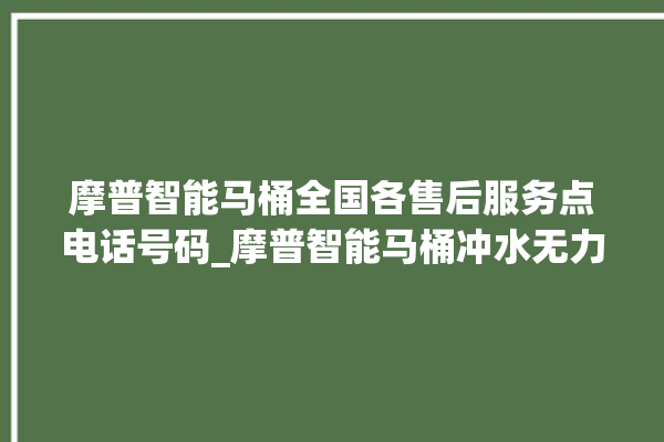 摩普智能马桶全国各售后服务点电话号码_摩普智能马桶冲水无力怎么解决 。马桶