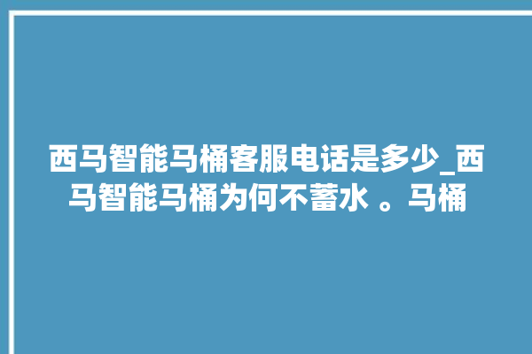 西马智能马桶客服电话是多少_西马智能马桶为何不蓄水 。马桶