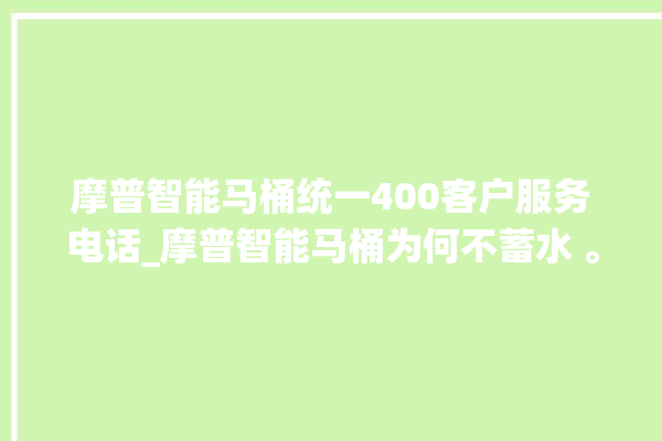 摩普智能马桶统一400客户服务电话_摩普智能马桶为何不蓄水 。马桶