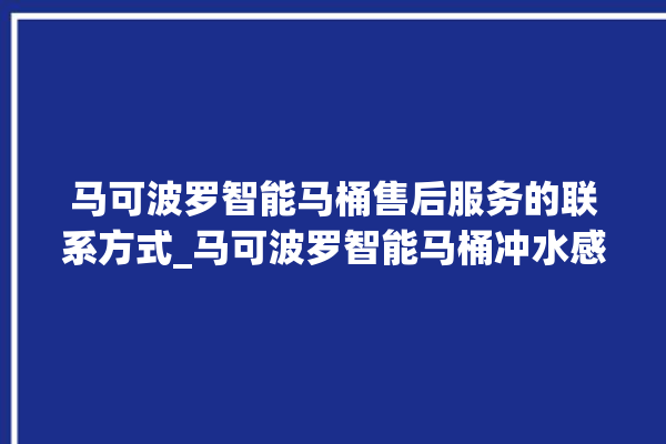 马可波罗智能马桶售后服务的联系方式_马可波罗智能马桶冲水感应怎么调 。马可波罗