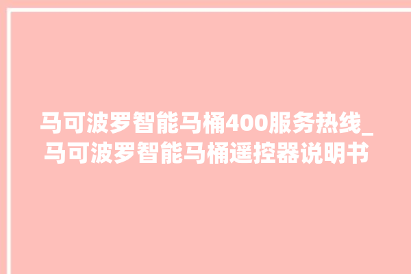 马可波罗智能马桶400服务热线_马可波罗智能马桶遥控器说明书 。马可波罗