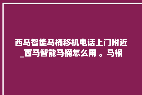 西马智能马桶移机电话上门附近_西马智能马桶怎么用 。马桶