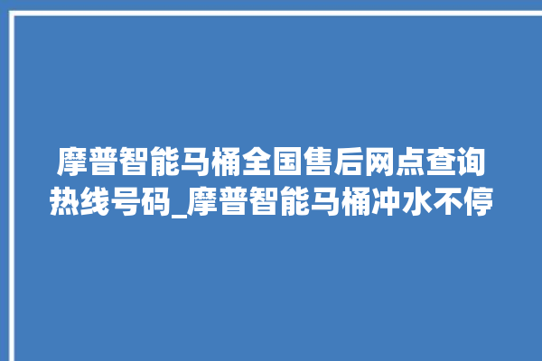 摩普智能马桶全国售后网点查询热线号码_摩普智能马桶冲水不停 。马桶