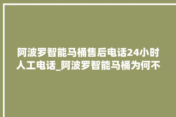 阿波罗智能马桶售后电话24小时人工电话_阿波罗智能马桶为何不蓄水 。阿波罗