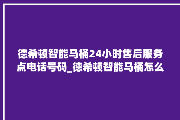 德希顿智能马桶24小时售后服务点电话号码_德希顿智能马桶怎么用 。马桶