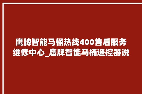 鹰牌智能马桶热线400售后服务维修中心_鹰牌智能马桶遥控器说明书 。马桶