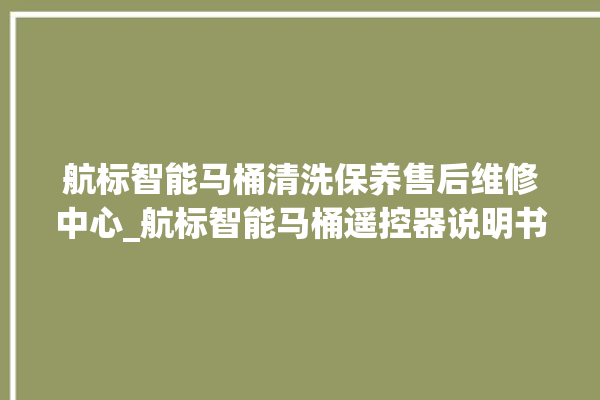 航标智能马桶清洗保养售后维修中心_航标智能马桶遥控器说明书 。航标