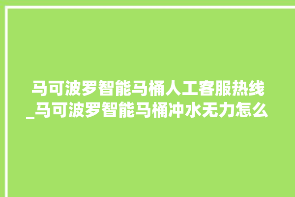 马可波罗智能马桶人工客服热线_马可波罗智能马桶冲水无力怎么解决 。马可波罗