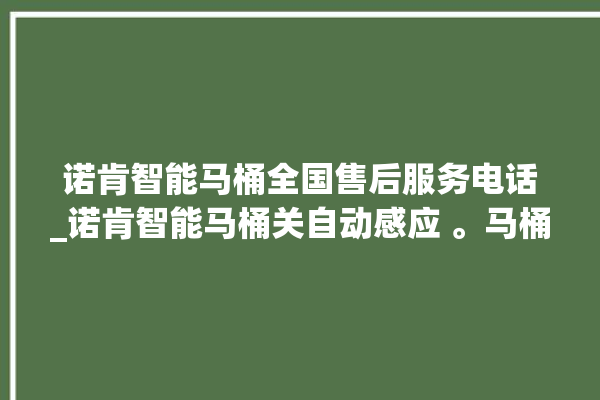 诺肯智能马桶全国售后服务电话_诺肯智能马桶关自动感应 。马桶