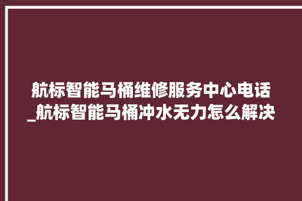 航标智能马桶维修服务中心电话_航标智能马桶冲水无力怎么解决 。航标