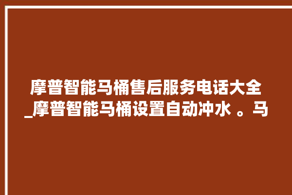 摩普智能马桶售后服务电话大全_摩普智能马桶设置自动冲水 。马桶