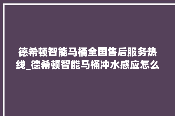 德希顿智能马桶全国售后服务热线_德希顿智能马桶冲水感应怎么调 。马桶