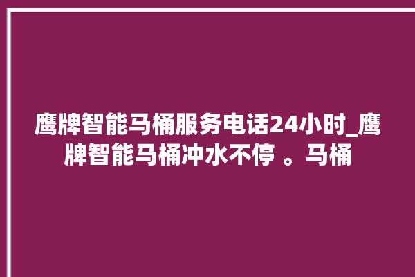 鹰牌智能马桶服务电话24小时_鹰牌智能马桶冲水不停 。马桶