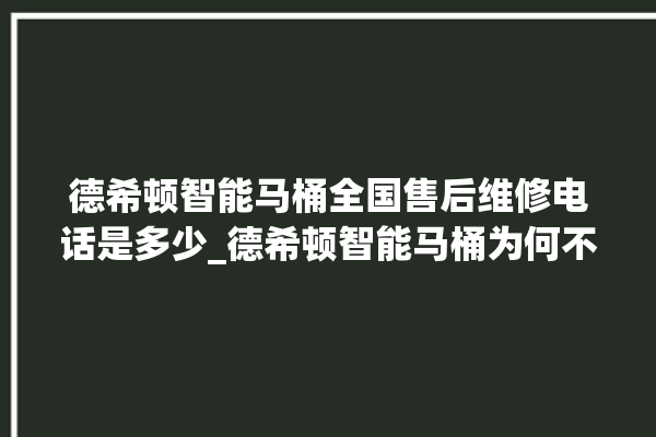 德希顿智能马桶全国售后维修电话是多少_德希顿智能马桶为何不蓄水 。马桶