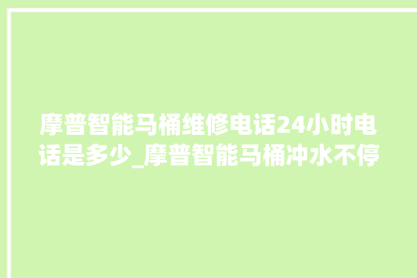 摩普智能马桶维修电话24小时电话是多少_摩普智能马桶冲水不停 。马桶