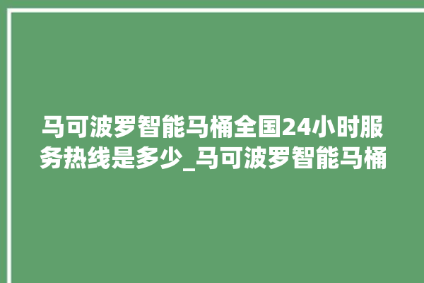 马可波罗智能马桶全国24小时服务热线是多少_马可波罗智能马桶遥控器说明书 。马可波罗