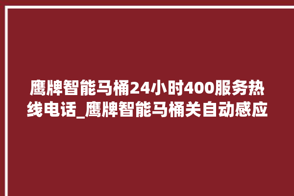 鹰牌智能马桶24小时400服务热线电话_鹰牌智能马桶关自动感应 。马桶