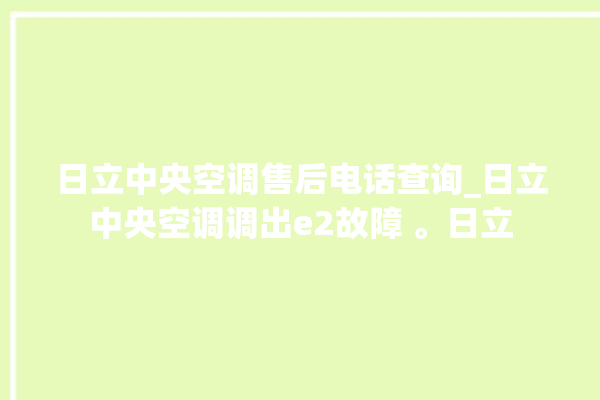 日立中央空调售后电话查询_日立中央空调调出e2故障 。日立