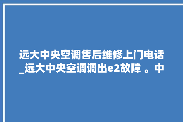 远大中央空调售后维修上门电话_远大中央空调调出e2故障 。中央空调