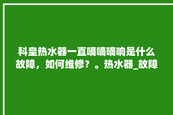 科皇热水器一直嘀嘀嘀响是什么故障，如何维修？。热水器_故障