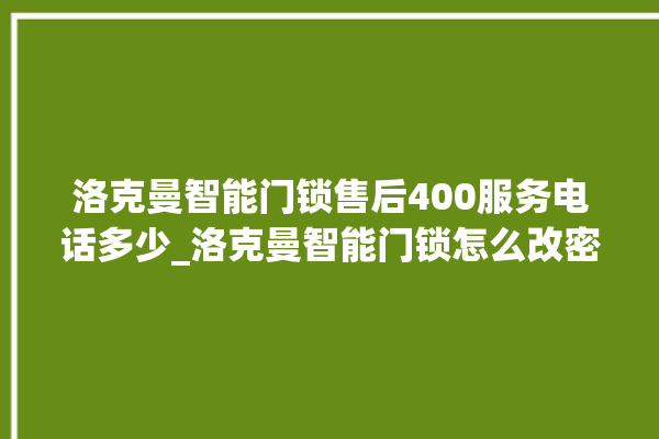 洛克曼智能门锁售后400服务电话多少_洛克曼智能门锁怎么改密码 。洛克