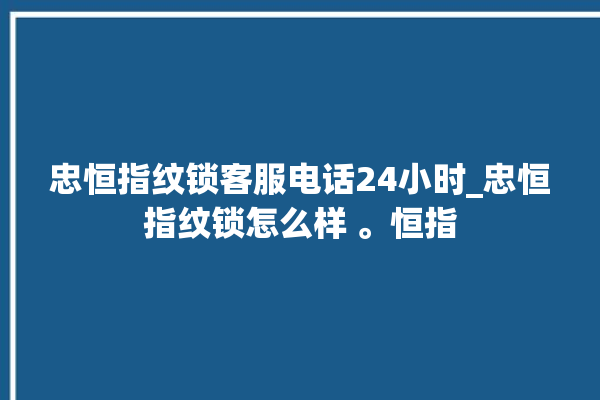 忠恒指纹锁客服电话24小时_忠恒指纹锁怎么样 。恒指