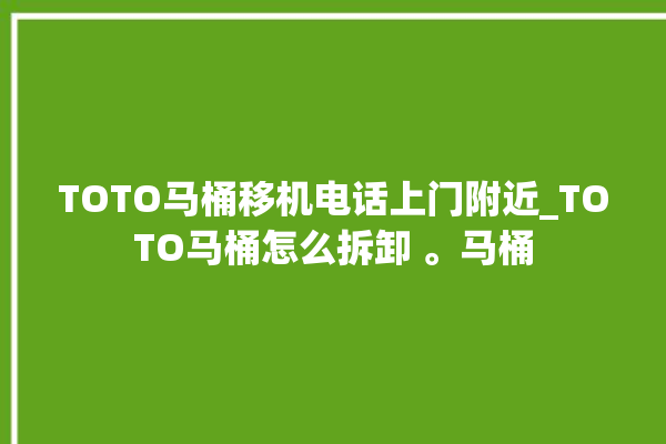 TOTO马桶移机电话上门附近_TOTO马桶怎么拆卸 。马桶