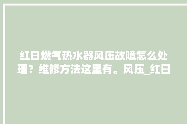 红日燃气热水器风压故障怎么处理？维修方法这里有。风压_红日