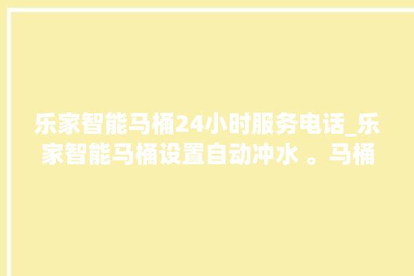 乐家智能马桶24小时服务电话_乐家智能马桶设置自动冲水 。马桶