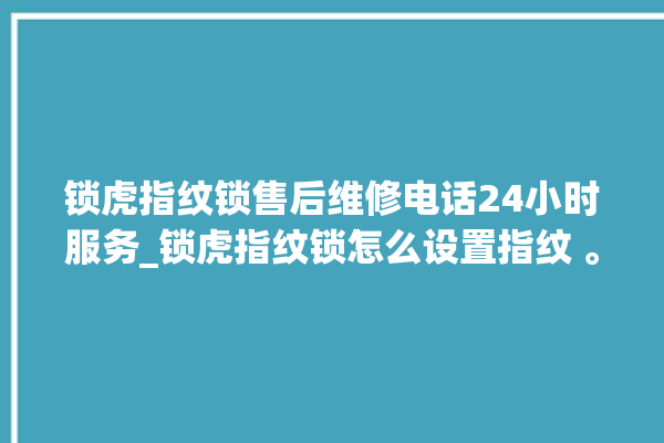 锁虎指纹锁售后维修电话24小时服务_锁虎指纹锁怎么设置指纹 。指纹锁