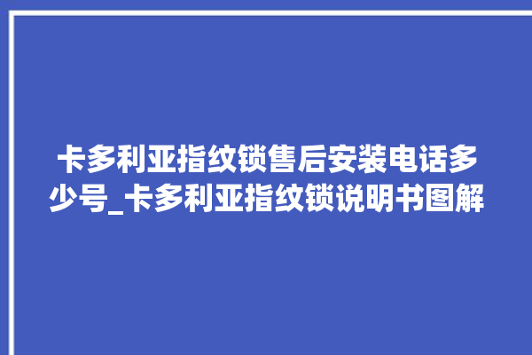 卡多利亚指纹锁售后安装电话多少号_卡多利亚指纹锁说明书图解 。多利亚