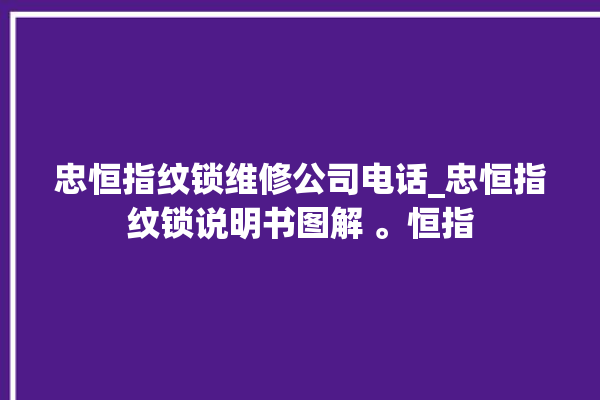 忠恒指纹锁维修公司电话_忠恒指纹锁说明书图解 。恒指