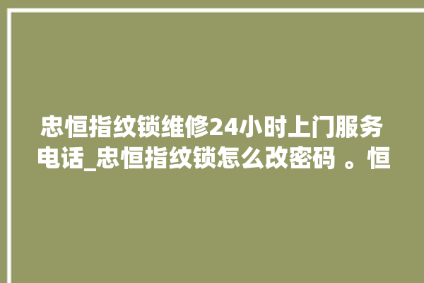 忠恒指纹锁维修24小时上门服务电话_忠恒指纹锁怎么改密码 。恒指