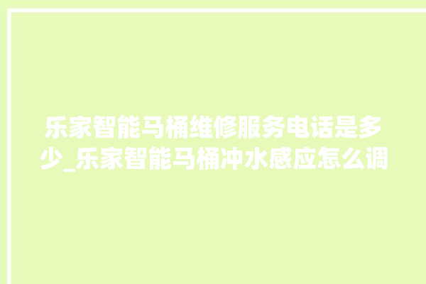 乐家智能马桶维修服务电话是多少_乐家智能马桶冲水感应怎么调 。马桶