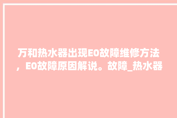 万和热水器出现E0故障维修方法，E0故障原因解说。故障_热水器