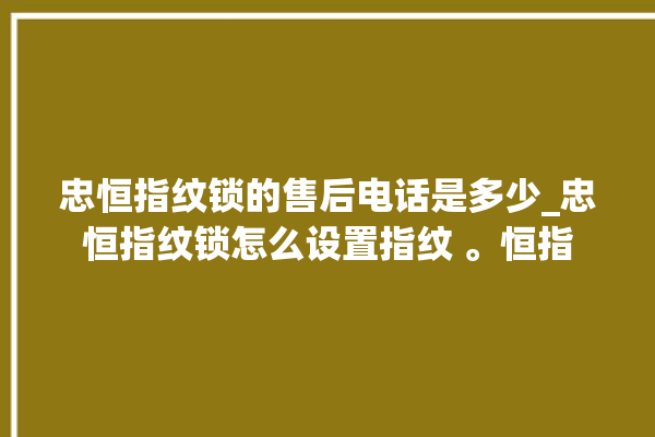 忠恒指纹锁的售后电话是多少_忠恒指纹锁怎么设置指纹 。恒指