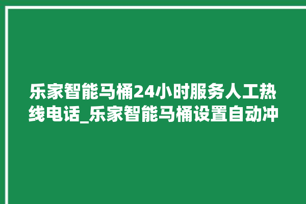 乐家智能马桶24小时服务人工热线电话_乐家智能马桶设置自动冲水 。马桶