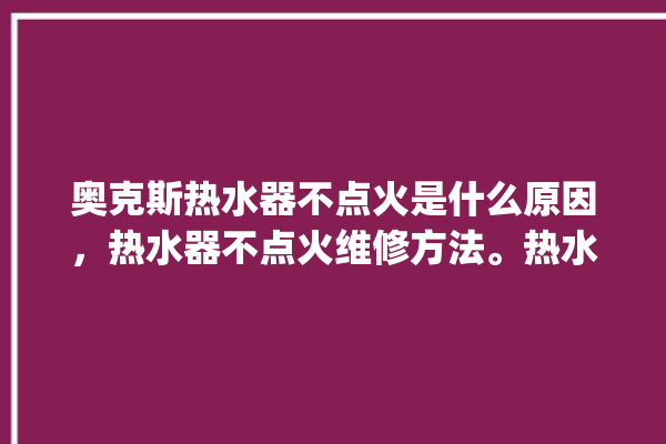 奥克斯热水器不点火是什么原因，热水器不点火维修方法。热水器_奥克斯