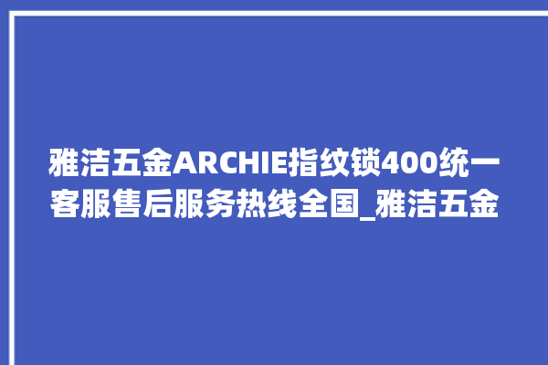 雅洁五金ARCHIE指纹锁400统一客服售后服务热线全国_雅洁五金ARCHIE指纹锁怎么样 。指纹锁