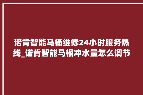 诺肯智能马桶维修24小时服务热线_诺肯智能马桶冲水量怎么调节 。马桶