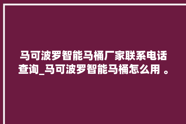 马可波罗智能马桶厂家联系电话查询_马可波罗智能马桶怎么用 。马可波罗