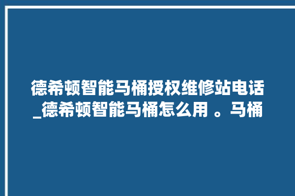 德希顿智能马桶授权维修站电话_德希顿智能马桶怎么用 。马桶