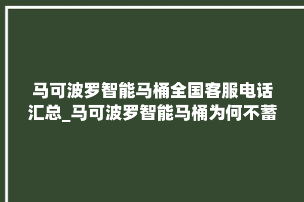 马可波罗智能马桶全国客服电话汇总_马可波罗智能马桶为何不蓄水 。马可波罗