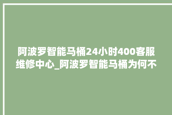 阿波罗智能马桶24小时400客服维修中心_阿波罗智能马桶为何不蓄水 。阿波罗